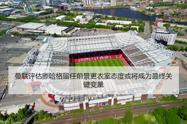曼联评估滕哈格留任前景更衣室态度或将成为最终关键变量