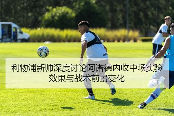 利物浦新帅深度讨论阿诺德内收中场实验效果与战术前景变化