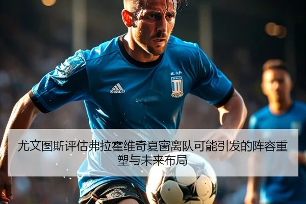 尤文图斯评估弗拉霍维奇夏窗离队可能引发的阵容重塑与未来布局