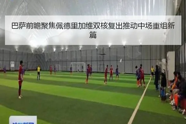 巴萨前瞻聚焦佩德里加维双核复出推动中场重组新篇