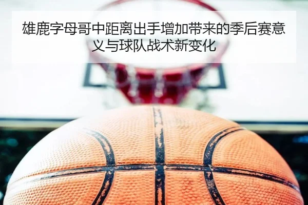 雄鹿字母哥中距离出手增加带来的季后赛意义与球队战术新变化