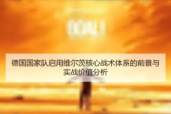 德国国家队启用维尔茨核心战术体系的前景与实战价值分析