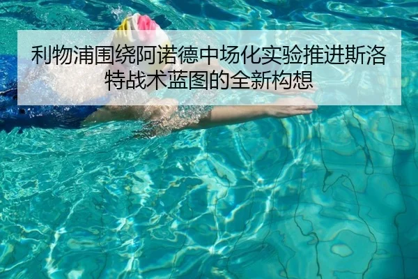 利物浦围绕阿诺德中场化实验推进斯洛特战术蓝图的全新构想