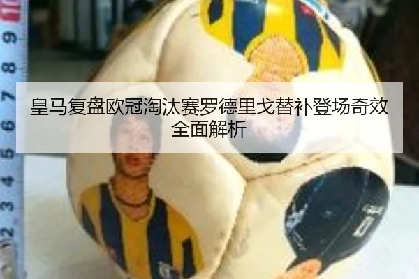 皇马复盘欧冠淘汰赛罗德里戈替补登场奇效全面解析
