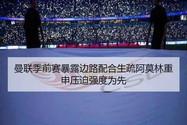 曼联季前赛暴露边路配合生疏阿莫林重申压迫强度为先