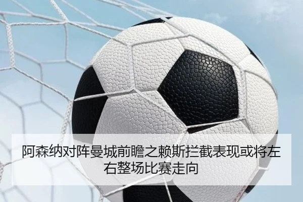 阿森纳对阵曼城前瞻之赖斯拦截表现或将左右整场比赛走向